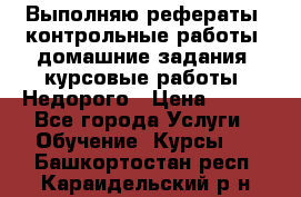 Выполняю рефераты, контрольные работы, домашние задания, курсовые работы. Недорого › Цена ­ 500 - Все города Услуги » Обучение. Курсы   . Башкортостан респ.,Караидельский р-н